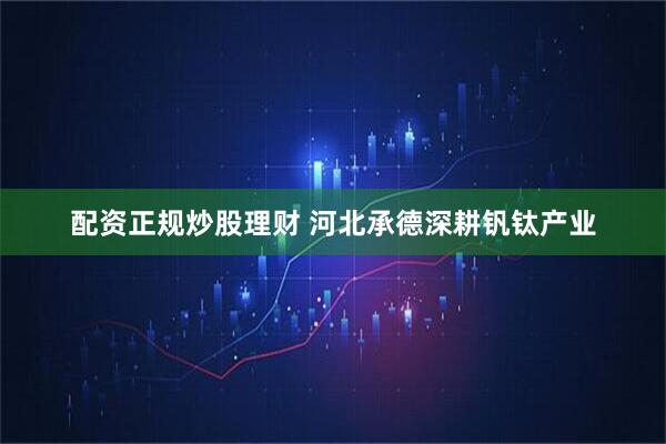 配资正规炒股理财 河北承德深耕钒钛产业