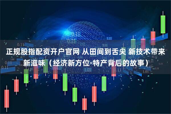 正规股指配资开户官网 从田间到舌尖 新技术带来新滋味（经济新方位·特产背后的故事）