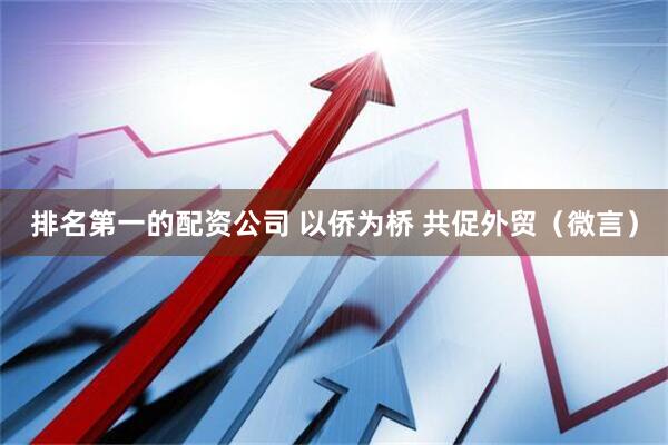 排名第一的配资公司 以侨为桥 共促外贸（微言）