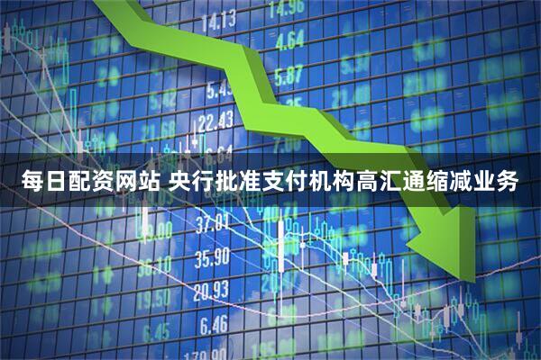 每日配资网站 央行批准支付机构高汇通缩减业务