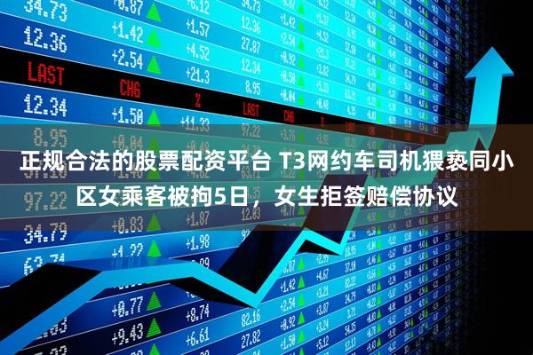 正规合法的股票配资平台 T3网约车司机猥亵同小区女乘客被拘5日,女生拒签赔偿协议