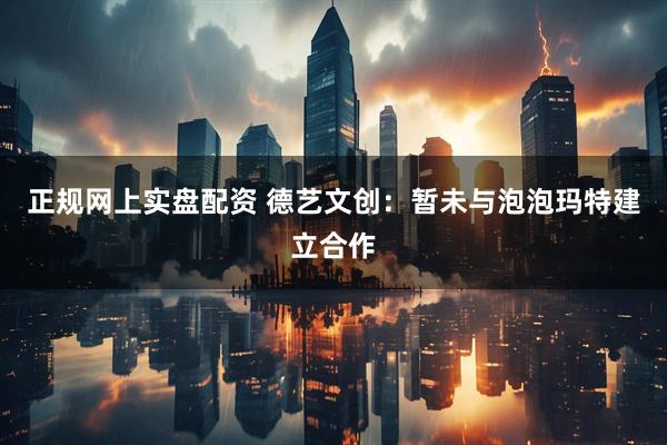正规网上实盘配资 德艺文创：暂未与泡泡玛特建立合作