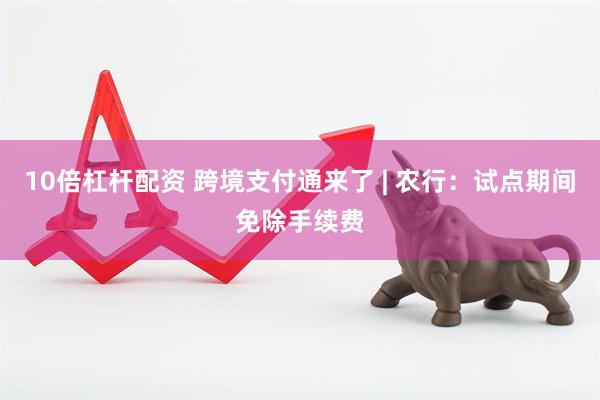 10倍杠杆配资 跨境支付通来了 | 农行：试点期间免除手续费