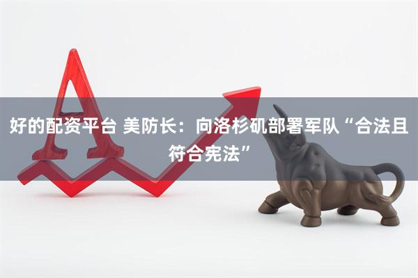 好的配资平台 美防长：向洛杉矶部署军队“合法且符合宪法”