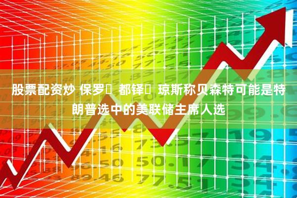 股票配资炒 保罗・都铎・琼斯称贝森特可能是特朗普选中的美联储主席人选