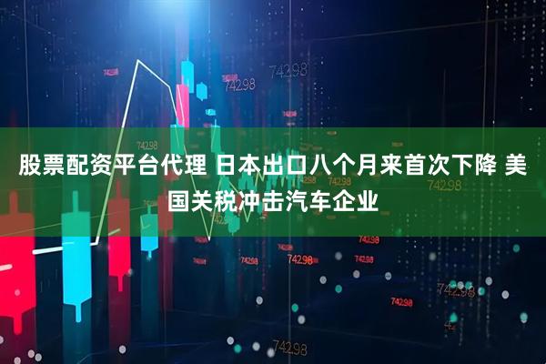 股票配资平台代理 日本出口八个月来首次下降 美国关税冲击汽车企业