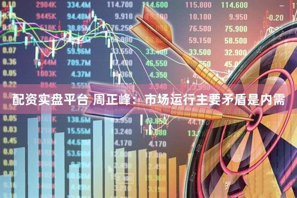 配资实盘平台 周正峰：市场运行主要矛盾是内需
