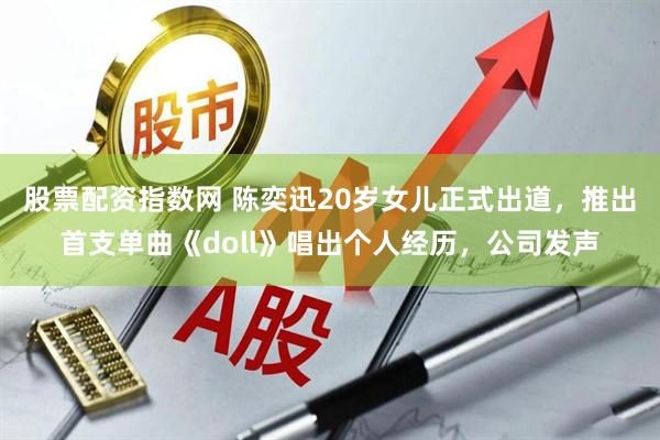 股票配资指数网 陈奕迅20岁女儿正式出道，推出首支单曲《doll》唱出个人经历，公司发声