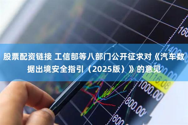 股票配资链接 工信部等八部门公开征求对《汽车数据出境安全指引（2025版）》的意见