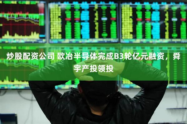炒股配资公司 欧冶半导体完成B3轮亿元融资，舜宇产投领投