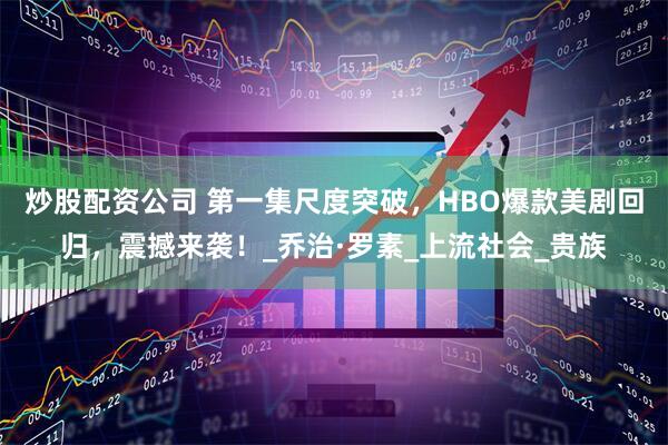 炒股配资公司 第一集尺度突破，HBO爆款美剧回归，震撼来袭！_乔治·罗素_上流社会_贵族
