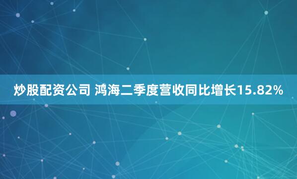 炒股配资公司 鸿海二季度营收同比增长15.82%