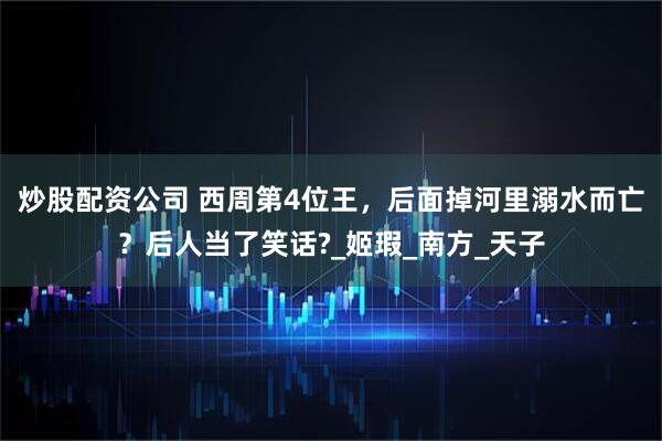 炒股配资公司 西周第4位王，后面掉河里溺水而亡？后人当了笑话?_姬瑕_南方_天子