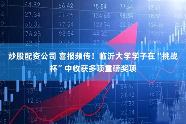 炒股配资公司 喜报频传！临沂大学学子在“挑战杯”中收获多项重磅奖项