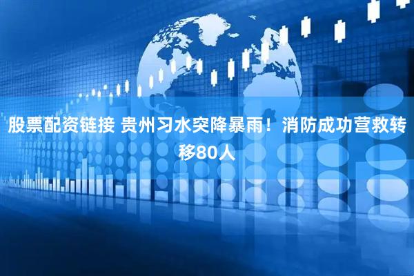 股票配资链接 贵州习水突降暴雨！消防成功营救转移80人