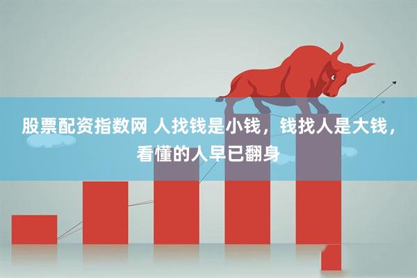 股票配资指数网 人找钱是小钱，钱找人是大钱，看懂的人早已翻身