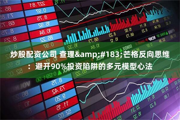 炒股配资公司 查理&#183;芒格反向思维：避开90%投资陷阱的多元模型心法