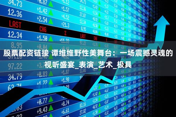 股票配资链接 谭维维野性美舞台：一场震撼灵魂的视听盛宴_表演_艺术_极具