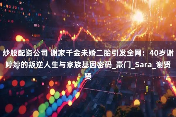 炒股配资公司 谢家千金未婚二胎引发全网：40岁谢婷婷的叛逆人生与家族基因密码_豪门_Sara_谢贤