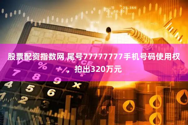 股票配资指数网 尾号77777777手机号码使用权，拍出320万元