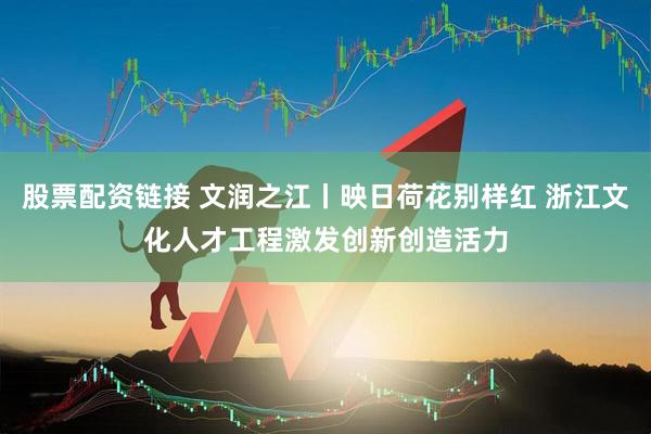 股票配资链接 文润之江丨映日荷花别样红 浙江文化人才工程激发创新创造活力