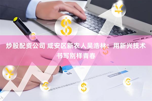 炒股配资公司 咸安区新农人吴浩林：用新兴技术书写别样青春