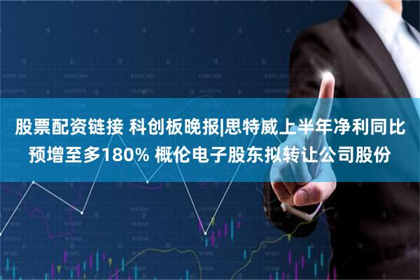 股票配资链接 科创板晚报|思特威上半年净利同比预增至多180% 概伦电子股东拟转让公司股份