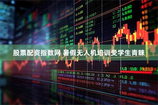 股票配资指数网 暑假无人机培训受学生青睐