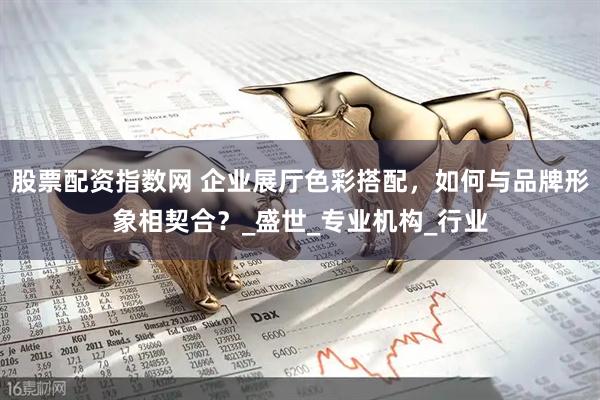 股票配资指数网 企业展厅色彩搭配，如何与品牌形象相契合？_盛世_专业机构_行业
