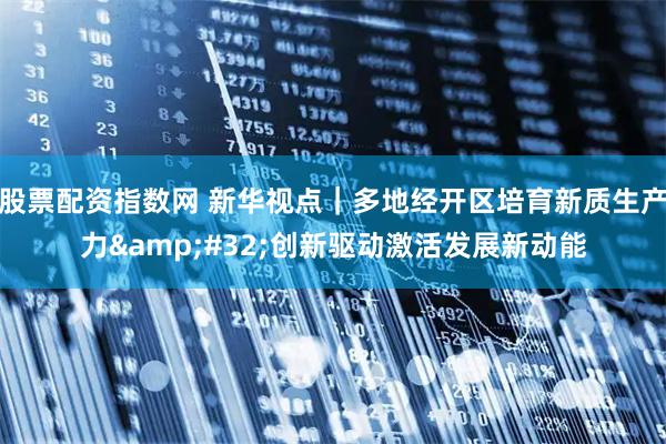 股票配资指数网 新华视点｜多地经开区培育新质生产力&#32;创新驱动激活发展新动能