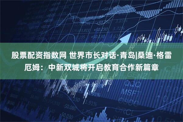 股票配资指数网 世界市长对话·青岛|桑迪·格雷厄姆：中新双城将开启教育合作新篇章
