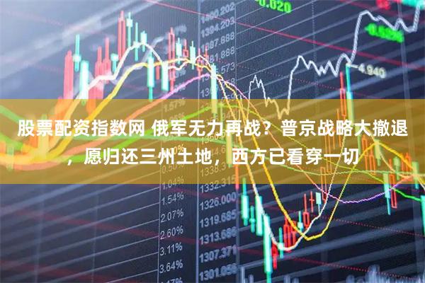 股票配资指数网 俄军无力再战？普京战略大撤退，愿归还三州土地，西方已看穿一切