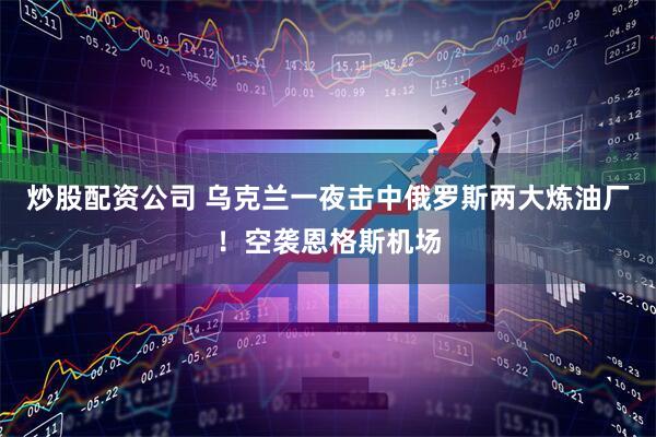 炒股配资公司 乌克兰一夜击中俄罗斯两大炼油厂！空袭恩格斯机场