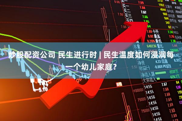 炒股配资公司 民生进行时 | 民生温度如何浸润每一个幼儿家庭？