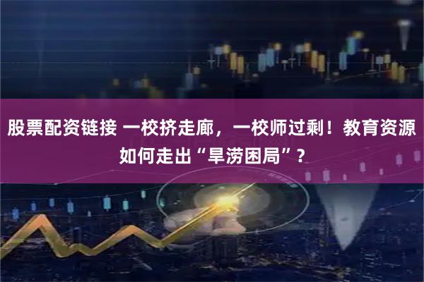 股票配资链接 一校挤走廊，一校师过剩！教育资源如何走出“旱涝困局”？