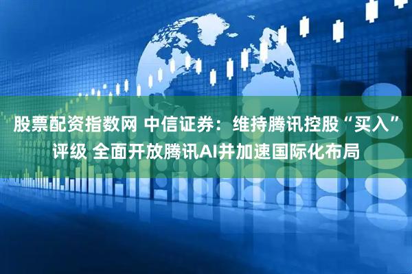 股票配资指数网 中信证券：维持腾讯控股“买入”评级 全面开放腾讯AI并加速国际化布局