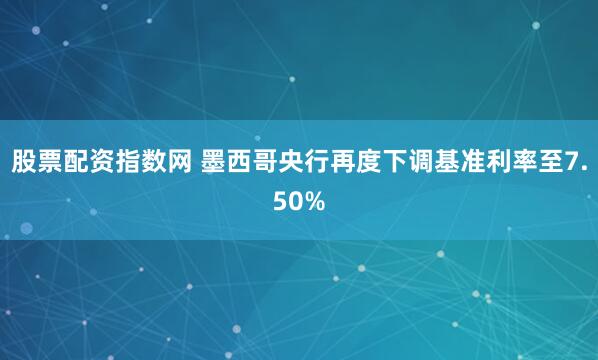 股票配资指数网 墨西哥央行再度下调基准利率至7.50%
