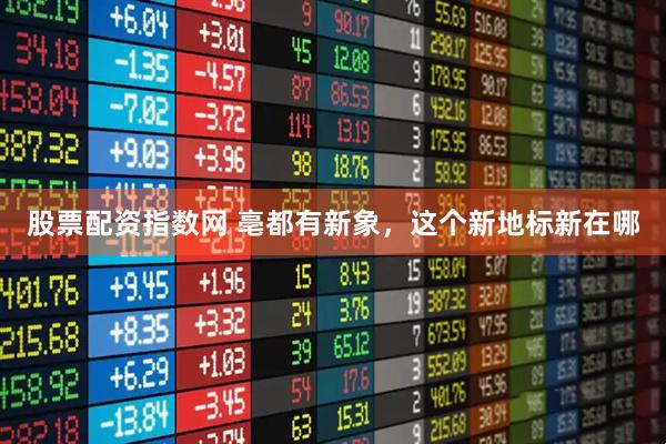 股票配资指数网 亳都有新象，这个新地标新在哪