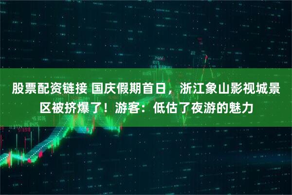股票配资链接 国庆假期首日，浙江象山影视城景区被挤爆了！游客：低估了夜游的魅力