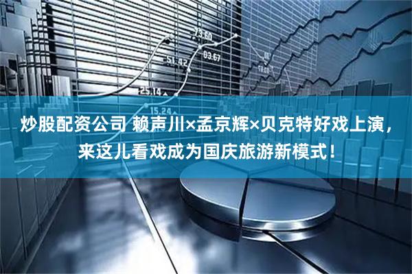 炒股配资公司 赖声川×孟京辉×贝克特好戏上演，来这儿看戏成为国庆旅游新模式！