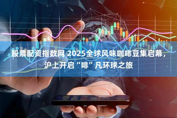 股票配资指数网 2025全球风味咖啡豆集启幕，沪上开启“啡”凡环球之旅