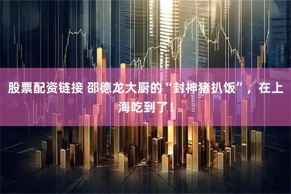 股票配资链接 邵德龙大厨的“封神猪扒饭”，在上海吃到了！