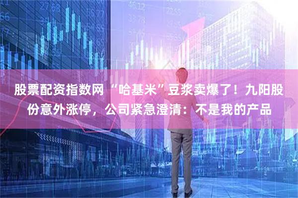 股票配资指数网 “哈基米”豆浆卖爆了！九阳股份意外涨停，公司紧急澄清：不是我的产品