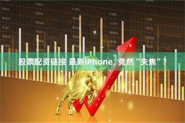 股票配资链接 最新iPhone, 竟然“失焦”?