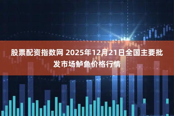 股票配资指数网 2025年12月21日全国主要批发市场鲈鱼价格行情