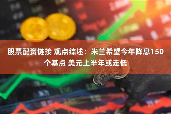 股票配资链接 观点综述:米兰希望今年降息150个基点 美元上半年或走低