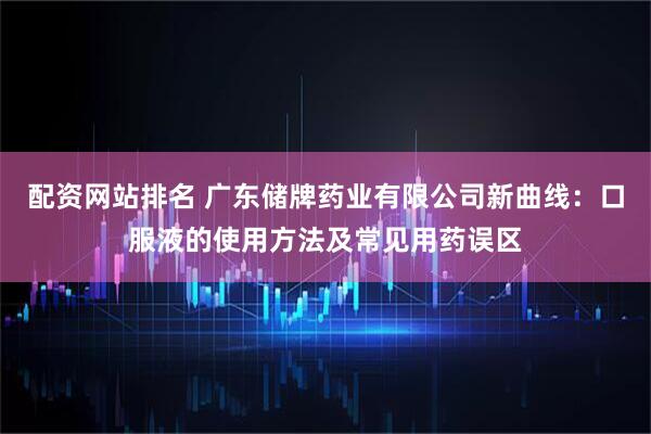 配资网站排名 广东储牌药业有限公司新曲线：口服液的使用方法及常见用药误区