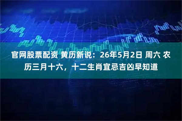 官网股票配资 黄历新说：26年5月2日 周六 农历三月十六，十二生肖宜忌吉凶早知道