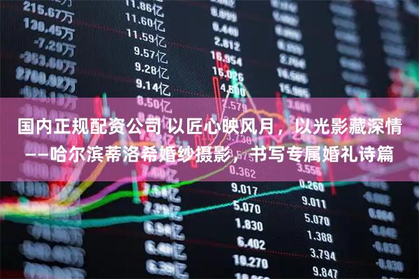 国内正规配资公司 以匠心映风月，以光影藏深情——哈尔滨蒂洛希婚纱摄影，书写专属婚礼诗篇