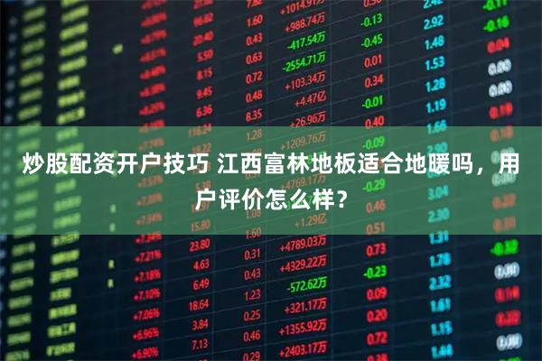 炒股配资开户技巧 江西富林地板适合地暖吗，用户评价怎么样？